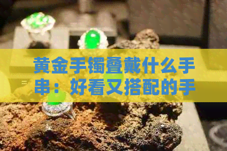 黄金手镯叠戴什么手串：好看又搭配的手串推荐