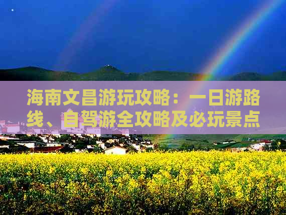 海南文昌游玩攻略：一日游路线、自驾游全攻略及必玩景点精选