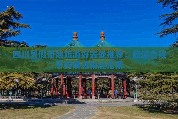 四川暑假带娃旅游好去处推荐：最适合孩子的景点精选指南