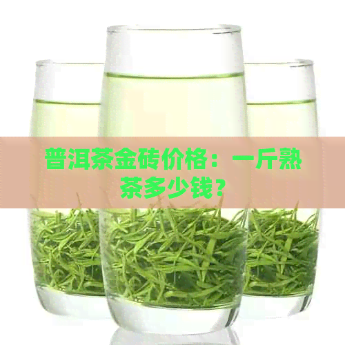 普洱茶金砖价格：一斤熟茶多少钱？