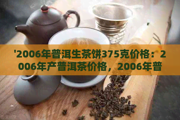 '2006年普洱生茶饼375克价格：2006年产普洱茶价格，2006年普洱茶熟茶价格'