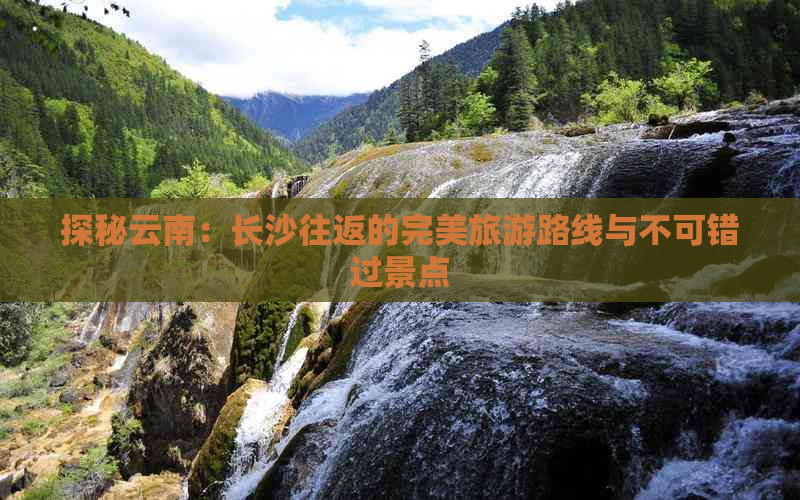 探秘云南：长沙往返的完美旅游路线与不可错过景点