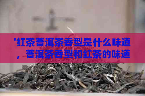 '红茶普洱茶香型是什么味道，普洱茶香型和红茶的味道有何不同？'