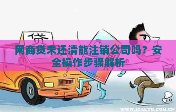 网商贷未还清能注销公司吗？安全操作步骤解析