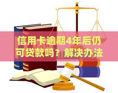 信用卡逾期4年后仍可贷款吗？解决办法和注意事项一览