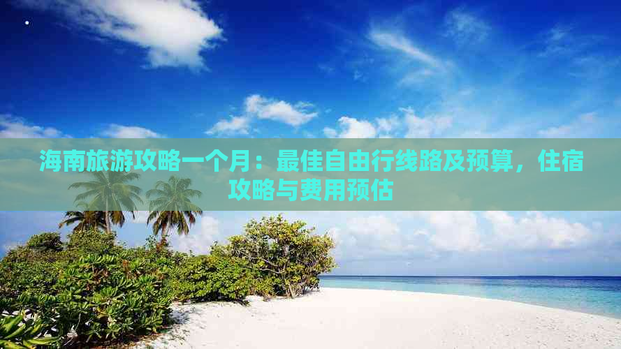 海南旅游攻略一个月：更佳自由行线路及预算，住宿攻略与费用预估