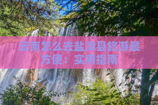 云南怎么去盐津县旅游最方便：实用指南