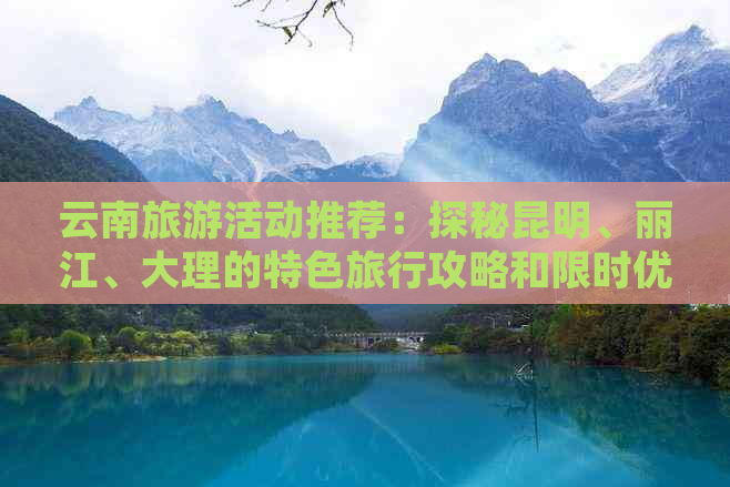 云南旅游活动推荐：探秘昆明、丽江、大理的特色旅行攻略和限时优惠！