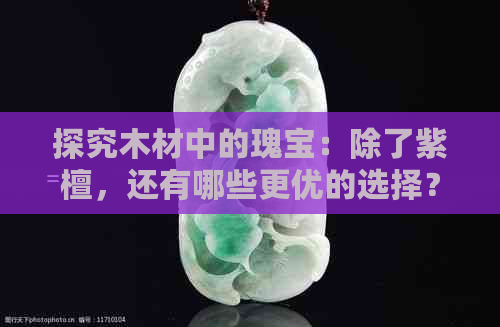 探究木材中的瑰宝：除了紫檀，还有哪些更优的选择？