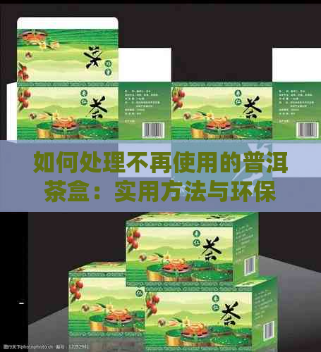 如何处理不再使用的普洱茶盒：实用方法与环保建议