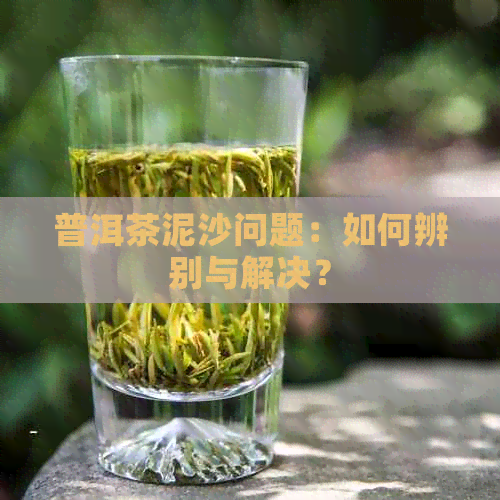 普洱茶泥沙问题：如何辨别与解决？