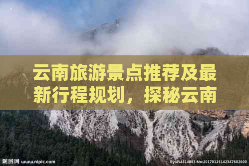 云南旅游景点推荐及最新行程规划，探秘云南不容错过的热门打卡地