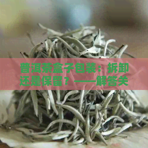 普洱茶盒子包装：拆卸还是保留？——解答关于茶叶包装的疑问