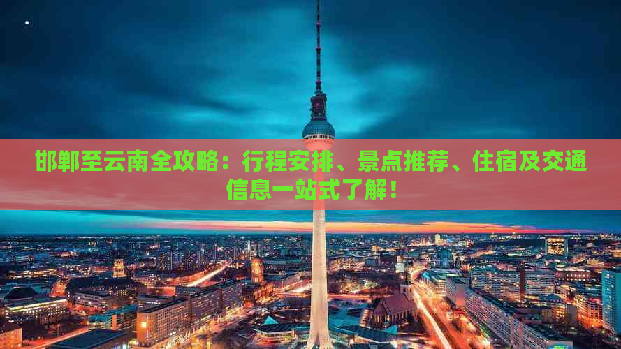 邯郸至云南全攻略：行程安排、景点推荐、住宿及交通信息一站式了解！