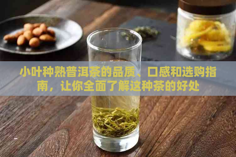 小叶种熟普洱茶的品质、口感和选购指南，让你全面了解这种茶的好处