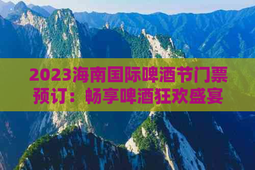 2023海南国际啤酒节门票预订：畅享啤酒狂欢盛宴，限时抢购优惠