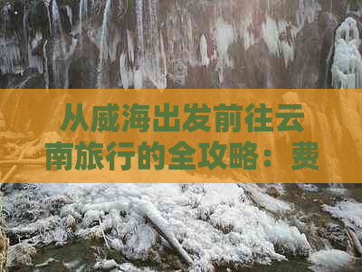 从威海出发前往云南旅行的全攻略：费用、行程、住宿及必备物品一览