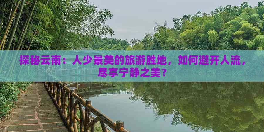 探秘云南：人少景美的旅游胜地，如何避开人流，尽享宁静之美？