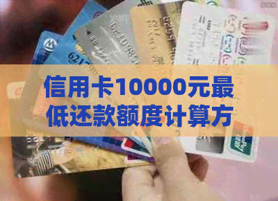 信用卡10000元更低还款额度计算方法及还款周期详解，帮助您更好地规划资金