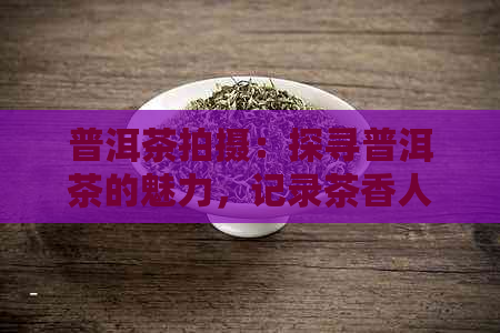 普洱茶拍摄：探寻普洱茶的魅力，记录茶香人生