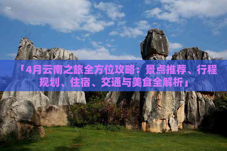 「4月云南之旅全方位攻略：景点推荐、行程规划、住宿、交通与美食全解析」