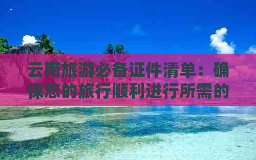 云南旅游必备证件清单：确保您的旅行顺利进行所需的文件和证件