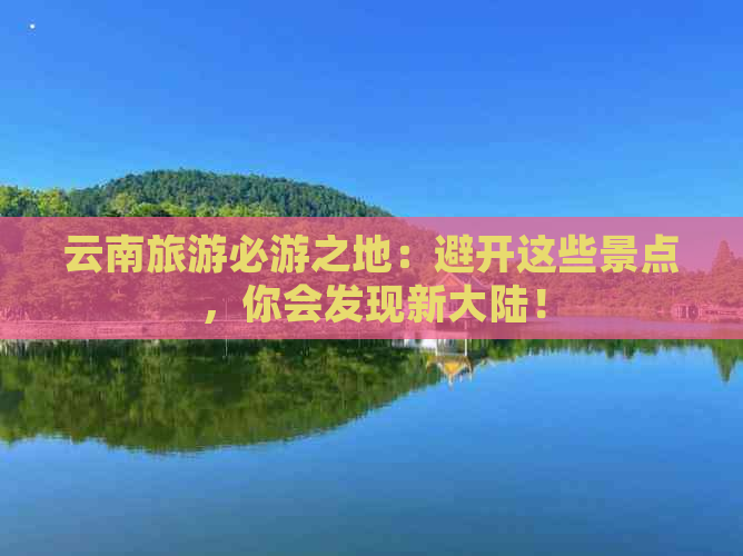 云南旅游必游之地：避开这些景点，你会发现新大陆！