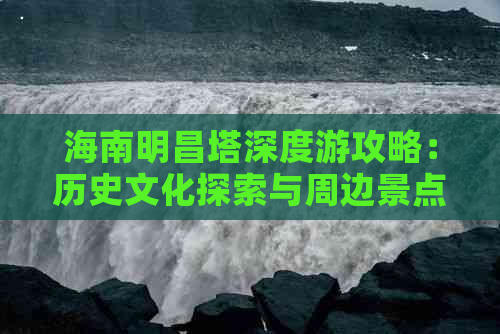 海南明昌塔深度游攻略：历史文化探索与周边景点全攻略指南