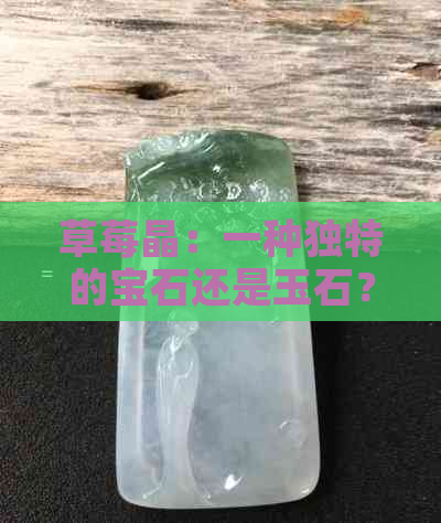 草莓晶：一种独特的宝石还是玉石？揭秘其真正的身份和价值