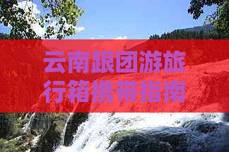 云南跟团游旅行箱携带指南：何时何地需带行李？