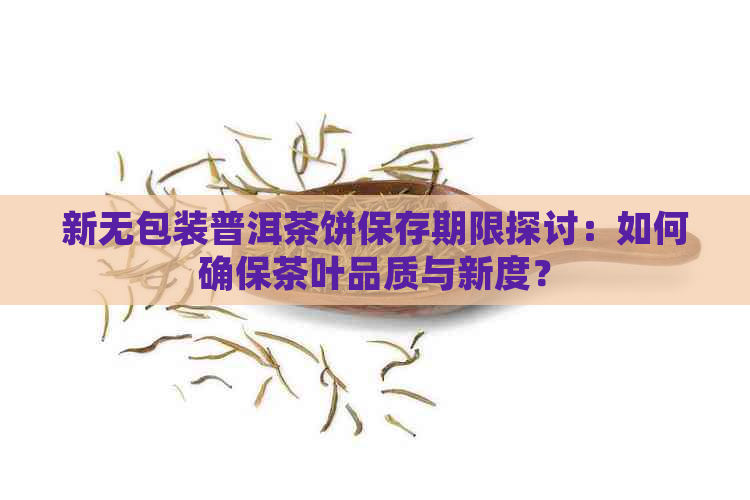 新无包装普洱茶饼保存期限探讨：如何确保茶叶品质与新度？