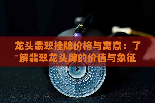 龙头翡翠挂牌价格与寓意：了解翡翠龙头牌的价值与象征