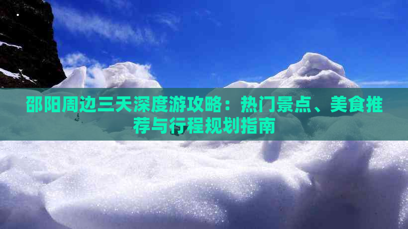 邵阳周边三天深度游攻略：热门景点、美食推荐与行程规划指南