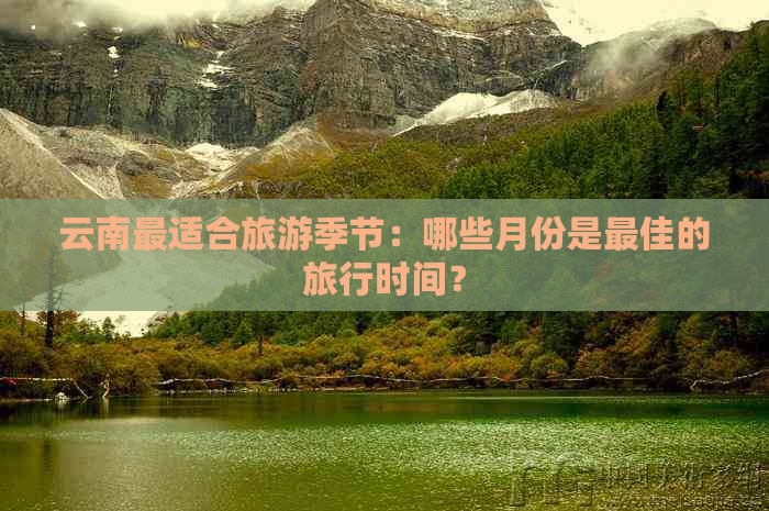 云南最适合旅游季节：哪些月份是更佳的旅行时间？