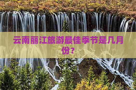 云南丽江旅游更佳季节是几月份？