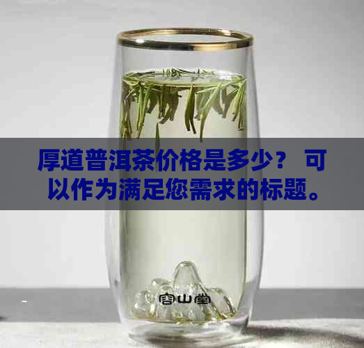 厚道普洱茶价格是多少？ 可以作为满足您需求的标题。