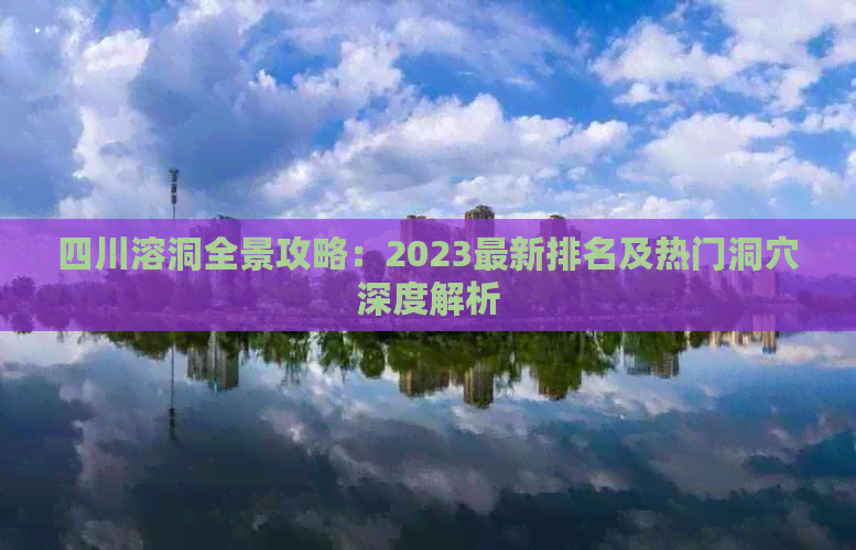 四川溶洞全景攻略：2023最新排名及热门洞穴深度解析