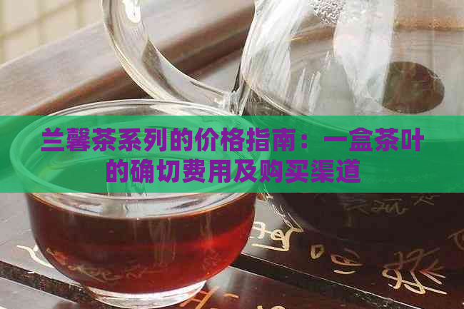 兰馨茶系列的价格指南：一盒茶叶的确切费用及购买渠道