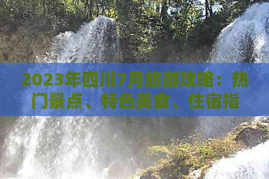 2023年四川7月旅游攻略：热门景点、特色美食、住宿指南及实用天气信息