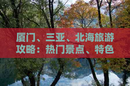 厦门、三亚、北海旅游攻略：热门景点、特色美食与游玩建议全解析