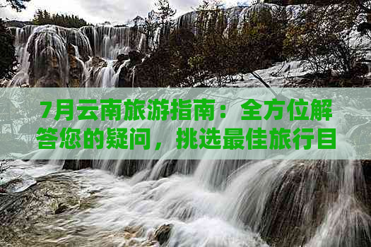 7月云南旅游指南：全方位解答您的疑问，挑选更佳旅行目的地