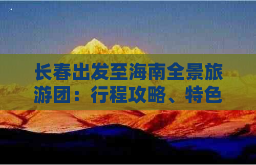 长春出发至海南全景旅游团：行程攻略、特色体验、优惠信息一览