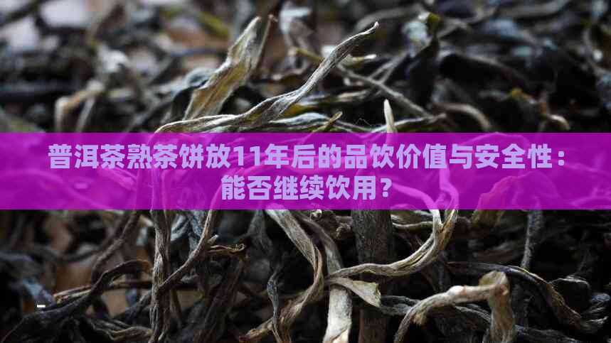 普洱茶熟茶饼放11年后的品饮价值与安全性：能否继续饮用？