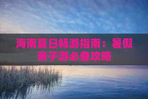 海南夏日畅游指南：暑假亲子游必备攻略