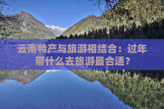 云南特产与旅游相结合：过年带什么去旅游最合适？