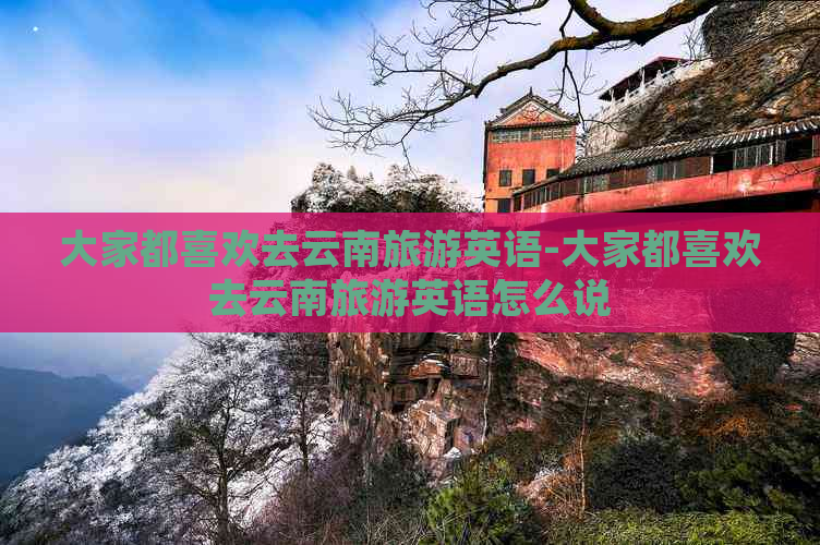 大家都喜欢去云南旅游英语-大家都喜欢去云南旅游英语怎么说