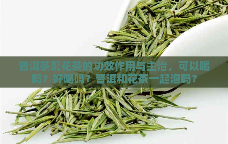 普洱茶配花茶的功效作用与主治，可以喝吗？好喝吗？普洱和花茶一起泡吗？