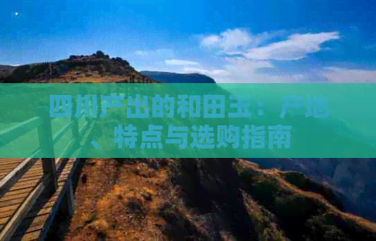 四川产出的和田玉：产地、特点与选购指南