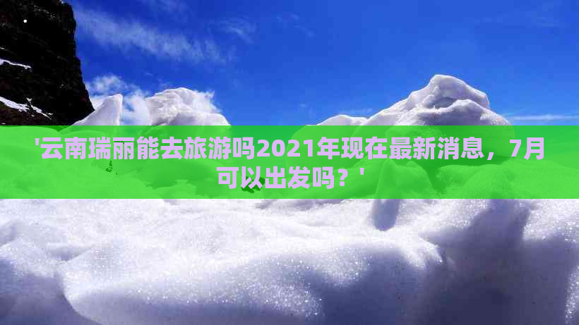 '云南瑞丽能去旅游吗2021年现在最新消息，7月可以出发吗？'