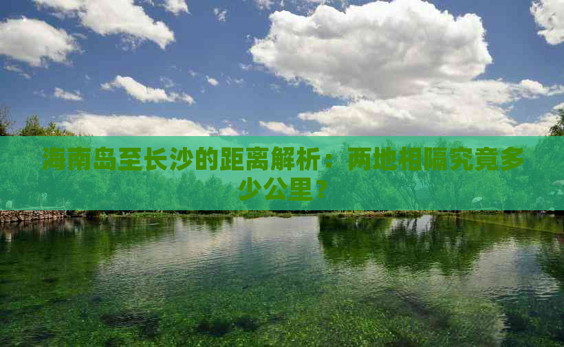 海南岛至长沙的距离解析：两地相隔究竟多少公里？